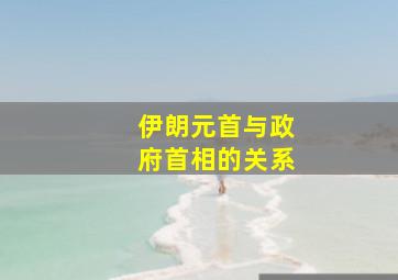 伊朗元首与政府首相的关系