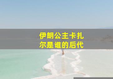 伊朗公主卡扎尔是谁的后代