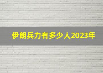 伊朗兵力有多少人2023年