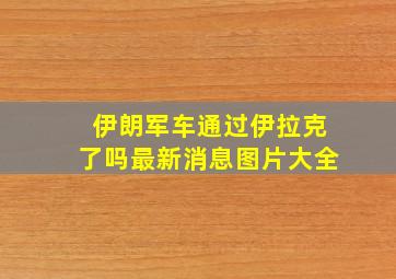 伊朗军车通过伊拉克了吗最新消息图片大全