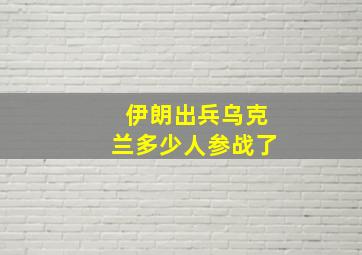 伊朗出兵乌克兰多少人参战了