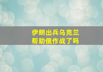 伊朗出兵乌克兰帮助俄作战了吗