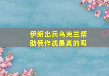 伊朗出兵乌克兰帮助俄作战是真的吗