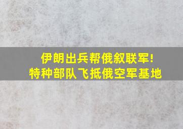 伊朗出兵帮俄叙联军!特种部队飞抵俄空军基地