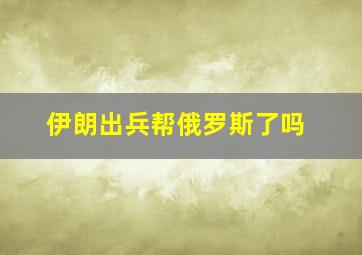 伊朗出兵帮俄罗斯了吗