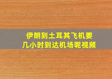 伊朗到土耳其飞机要几小时到达机场呢视频