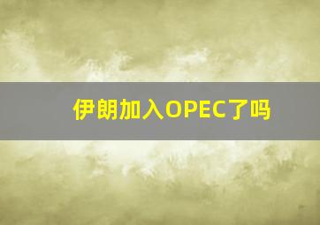 伊朗加入OPEC了吗