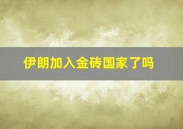 伊朗加入金砖国家了吗