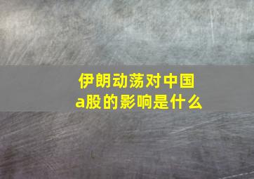 伊朗动荡对中国a股的影响是什么