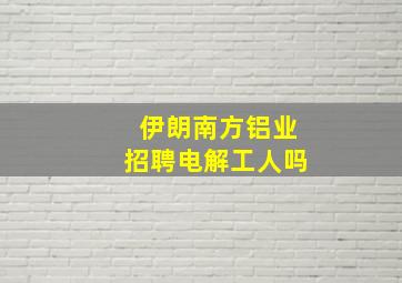 伊朗南方铝业招聘电解工人吗