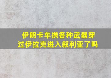 伊朗卡车携各种武器穿过伊拉克进入叙利亚了吗