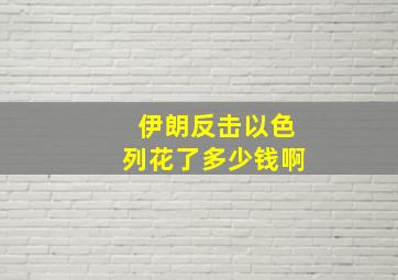 伊朗反击以色列花了多少钱啊