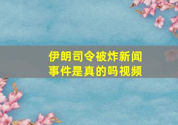 伊朗司令被炸新闻事件是真的吗视频