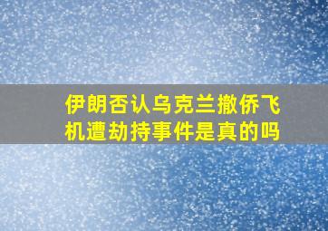 伊朗否认乌克兰撤侨飞机遭劫持事件是真的吗