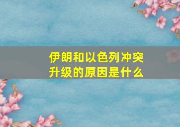 伊朗和以色列冲突升级的原因是什么