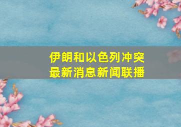 伊朗和以色列冲突最新消息新闻联播