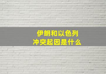 伊朗和以色列冲突起因是什么