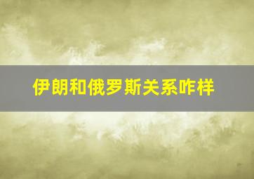 伊朗和俄罗斯关系咋样