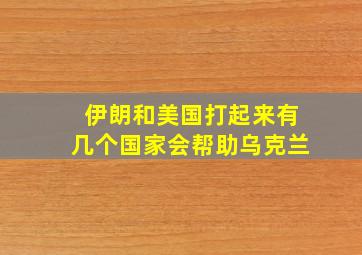 伊朗和美国打起来有几个国家会帮助乌克兰