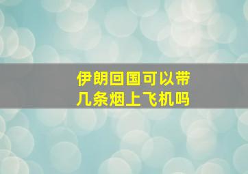 伊朗回国可以带几条烟上飞机吗