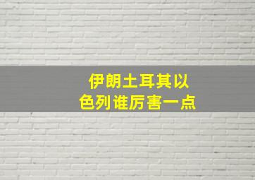 伊朗土耳其以色列谁厉害一点