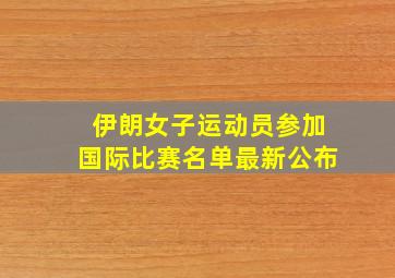 伊朗女子运动员参加国际比赛名单最新公布