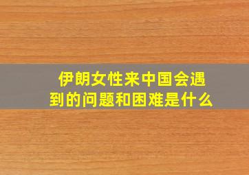 伊朗女性来中国会遇到的问题和困难是什么