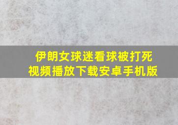 伊朗女球迷看球被打死视频播放下载安卓手机版