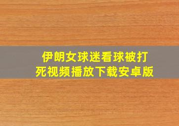 伊朗女球迷看球被打死视频播放下载安卓版