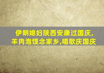 伊朗媳妇陕西安康过国庆,羊肉泡馍念家乡,唱歌庆国庆