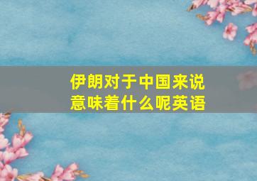 伊朗对于中国来说意味着什么呢英语