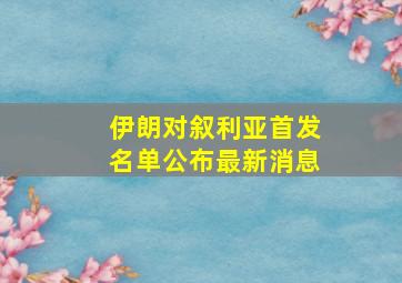 伊朗对叙利亚首发名单公布最新消息