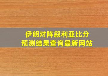 伊朗对阵叙利亚比分预测结果查询最新网站