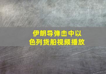 伊朗导弹击中以色列货船视频播放