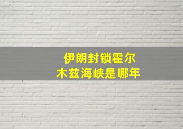 伊朗封锁霍尔木兹海峡是哪年