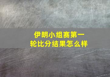 伊朗小组赛第一轮比分结果怎么样