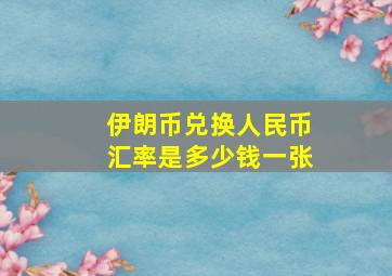 伊朗币兑换人民币汇率是多少钱一张