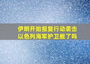 伊朗开始报复行动袭击以色列海军护卫舰了吗