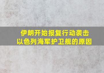 伊朗开始报复行动袭击以色列海军护卫舰的原因