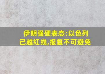 伊朗强硬表态:以色列已越红线,报复不可避免