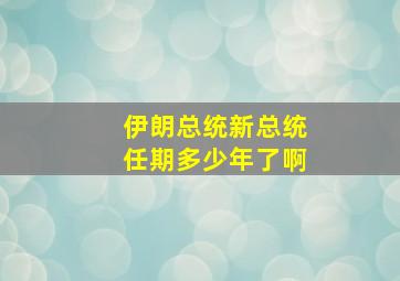 伊朗总统新总统任期多少年了啊