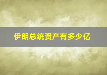 伊朗总统资产有多少亿