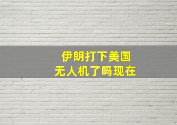 伊朗打下美国无人机了吗现在