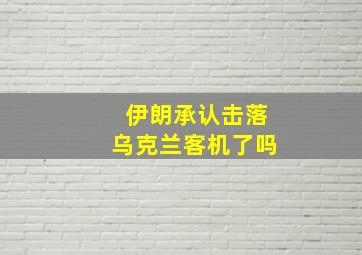 伊朗承认击落乌克兰客机了吗