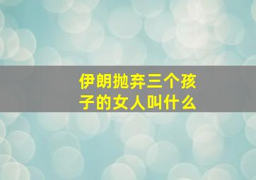 伊朗抛弃三个孩子的女人叫什么