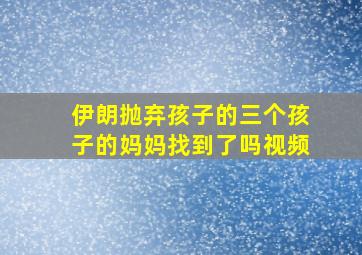 伊朗抛弃孩子的三个孩子的妈妈找到了吗视频