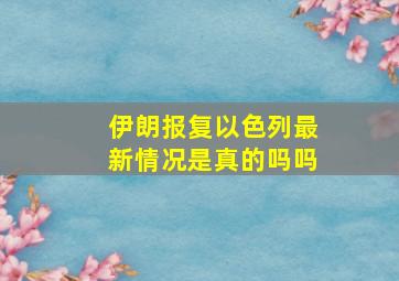 伊朗报复以色列最新情况是真的吗吗