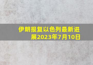 伊朗报复以色列最新进展2023年7月10日