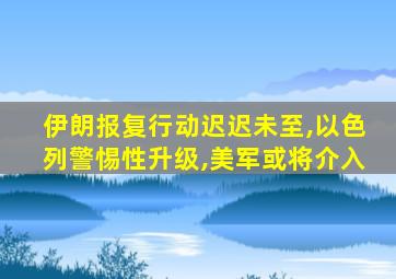 伊朗报复行动迟迟未至,以色列警惕性升级,美军或将介入