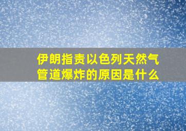 伊朗指责以色列天然气管道爆炸的原因是什么